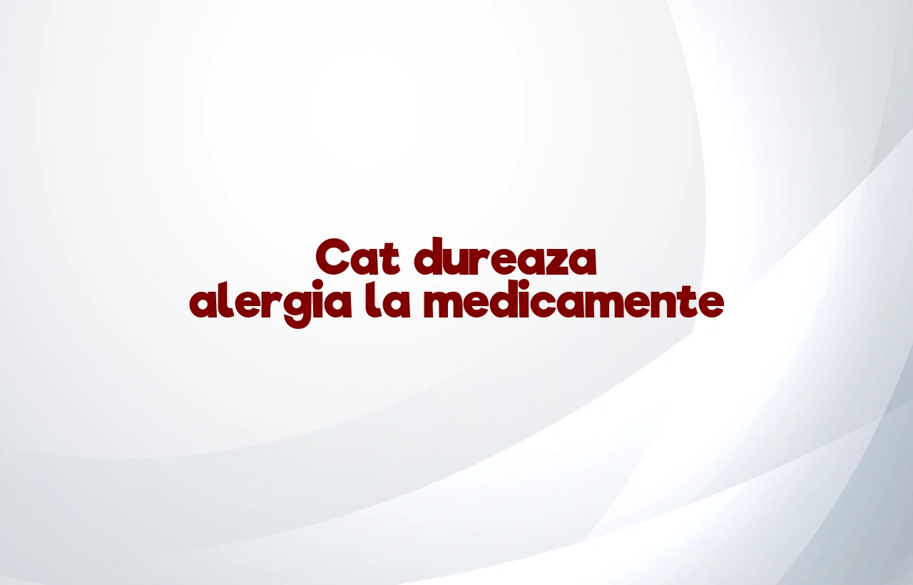 cat dureaza alergia la medicamente